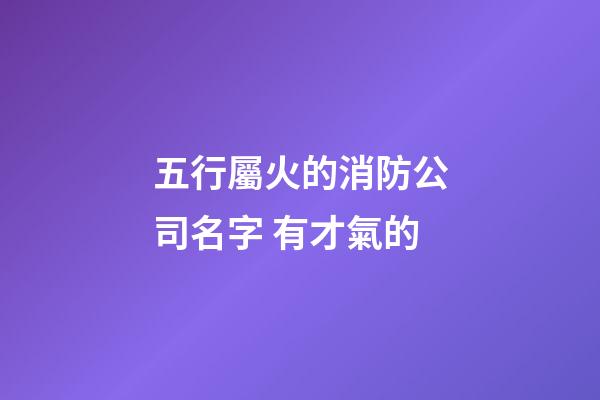 五行屬火的消防公司名字 有才氣的-第1張-公司起名-玄機(jī)派
